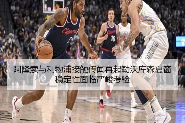 阿隆索与利物浦接触传闻再起勒沃库森夏窗稳定性面临严峻考验